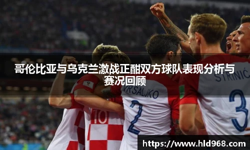 哥伦比亚与乌克兰激战正酣双方球队表现分析与赛况回顾