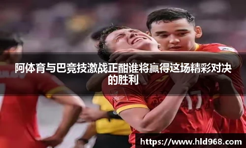 阿体育与巴竞技激战正酣谁将赢得这场精彩对决的胜利