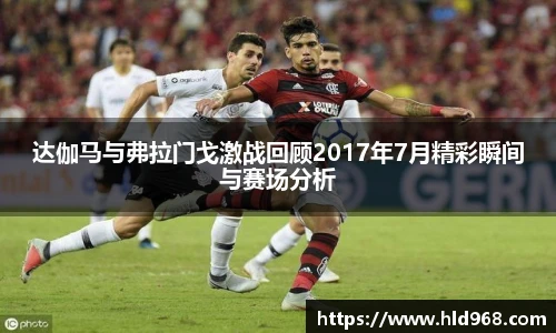 达伽马与弗拉门戈激战回顾2017年7月精彩瞬间与赛场分析