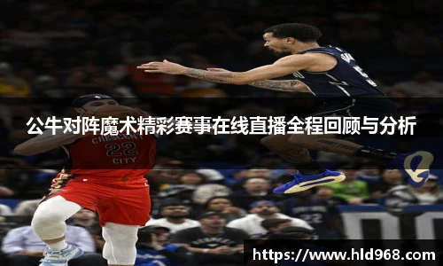 公牛对阵魔术精彩赛事在线直播全程回顾与分析