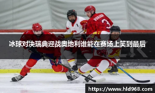 冰球对决瑞典迎战奥地利谁能在赛场上笑到最后